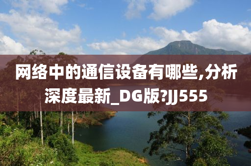 网络中的通信设备有哪些,分析深度最新_DG版?JJ555