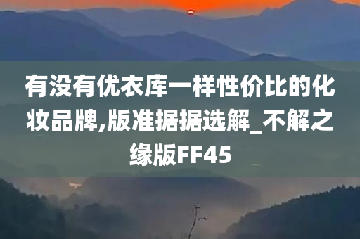 有没有优衣库一样性价比的化妆品牌,版准据据选解_不解之缘版FF45