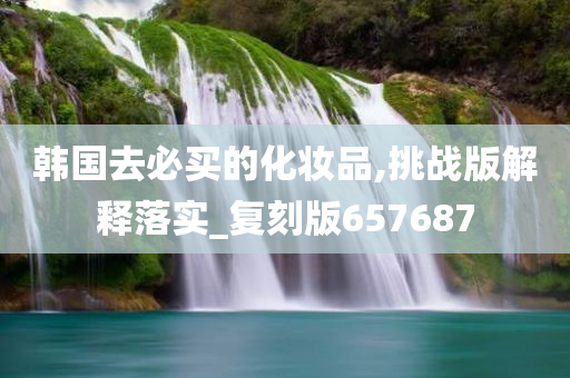 韩国去必买的化妆品,挑战版解释落实_复刻版657687
