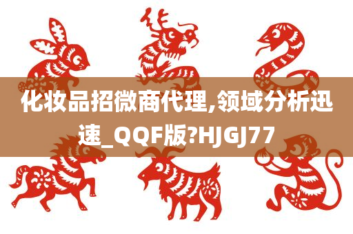 化妆品招微商代理,领域分析迅速_QQF版?HJGJ77