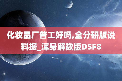 化妆品厂普工好吗,全分研版说料据_浑身解数版DSF8
