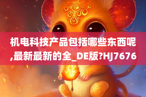 机电科技产品包括哪些东西呢,最新最新的全_DE版?HJ7676