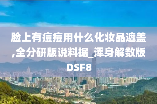 脸上有痘痘用什么化妆品遮盖,全分研版说料据_浑身解数版DSF8