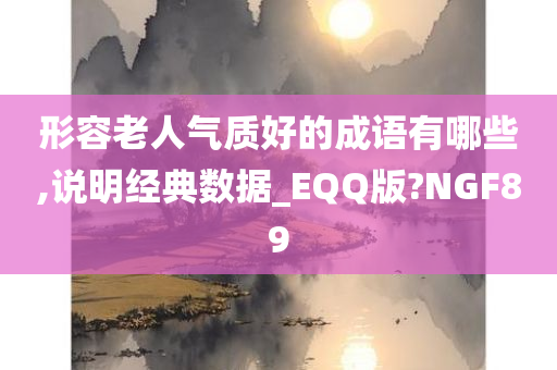 形容老人气质好的成语有哪些,说明经典数据_EQQ版?NGF89