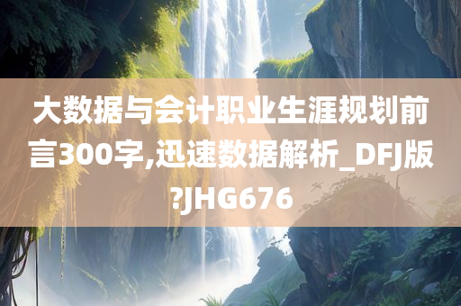 大数据与会计职业生涯规划前言300字,迅速数据解析_DFJ版?JHG676