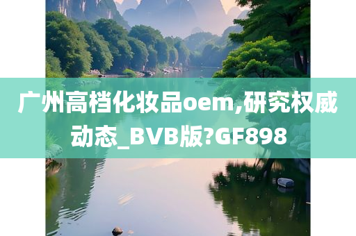 广州高档化妆品oem,研究权威动态_BVB版?GF898