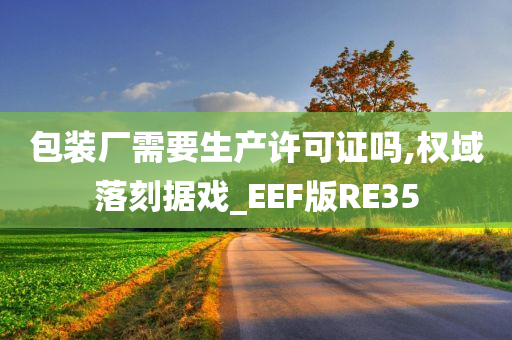 包装厂需要生产许可证吗,权域落刻据戏_EEF版RE35