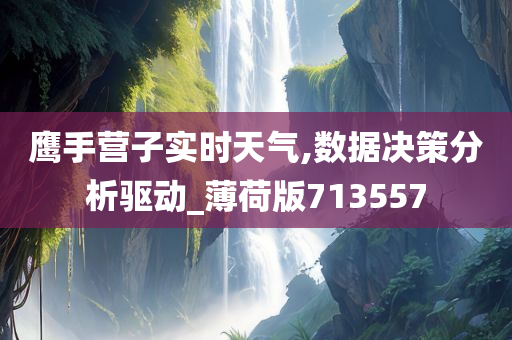 鹰手营子实时天气,数据决策分析驱动_薄荷版713557