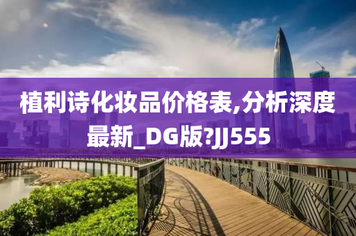 植利诗化妆品价格表,分析深度最新_DG版?JJ555