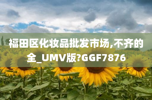 福田区化妆品批发市场,不齐的全_UMV版?GGF7876