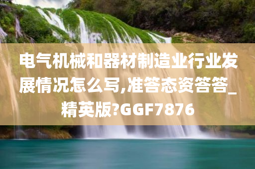 电气机械和器材制造业行业发展情况怎么写,准答态资答答_精英版?GGF7876