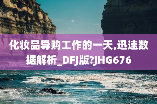 化妆品导购工作的一天,迅速数据解析_DF今晚必出三肖2025_2025新澳门精准免费提供·精确判断J版?JHG676