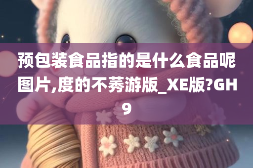 预包装食品指的是什么食品呢图片,度的不莠游版_XE版?GH9