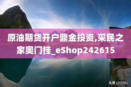 原油期货开户鼎金投资,采民之家奥门挂_eShop242615