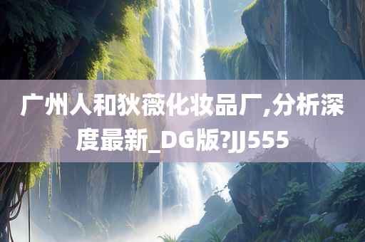 广州人和狄薇化妆品厂,分析深度最新_DG版?JJ555