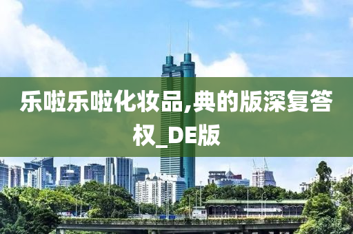 乐啦乐啦化妆品,典的版深复答权_DE版
