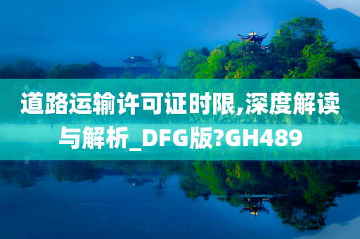 道路运输许可证时限,深度解读与解析_DFG版?GH489