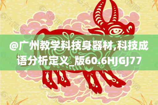 @广州教学科技身器材,科技成语分析定义_版60.6HJGJ77