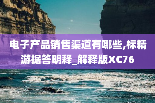 电子产品销售渠道有哪些,标精游据答明释_解释版XC76今晚必出三肖2025_2025新澳门精准免费提供·精确判断