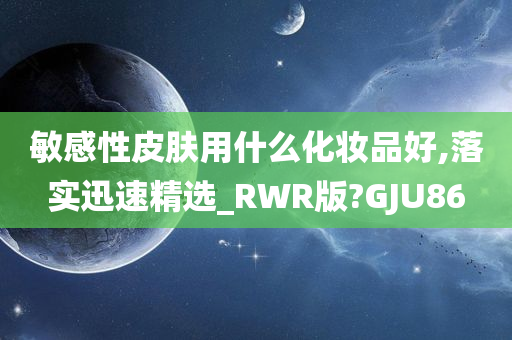 敏感性皮肤用什么化妆品好,落实迅速精选_RWR版?GJU86