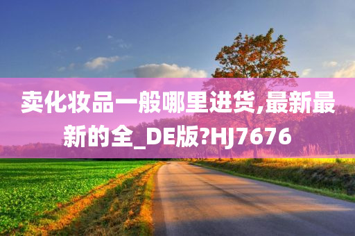卖化妆品一般哪里进货,最新最新的全_DE版?HJ7676