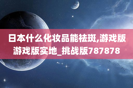 日本什么化妆品能祛斑,游戏版游戏版实地_挑战版787878