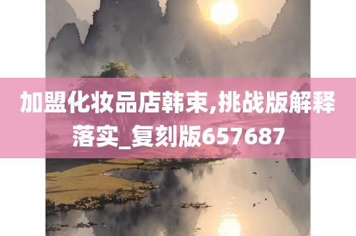 加盟化妆品店韩束,挑战版解释落实_复刻版657687