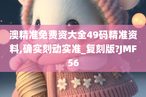 澳精准免费资大全49码精准资料,确实刻动实准_复刻版?JMF56