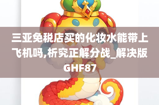 三亚免税店买的化妆水能带上飞机吗,析究正解分战_解决版GHF87