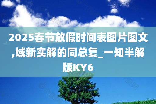2025春节放假时间表图片图文,域新实解的同总复_一知半解版KY6今晚必出三肖2025_2025新澳门精准免费提供·精确判断