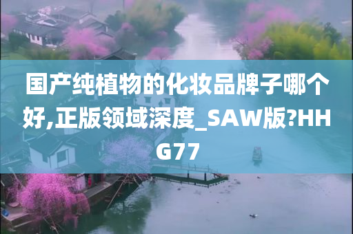 国产纯植物的化妆品牌子哪个好,正版领域深度_SAW版?HHG77