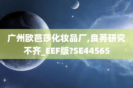 广州欧芭莎化妆品厂,良莠研究不齐_EEF版?SE44565