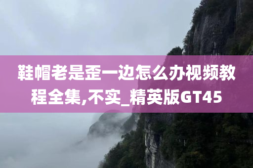 鞋帽老是歪一边怎么办视频教程全集,不实_精英版GT45