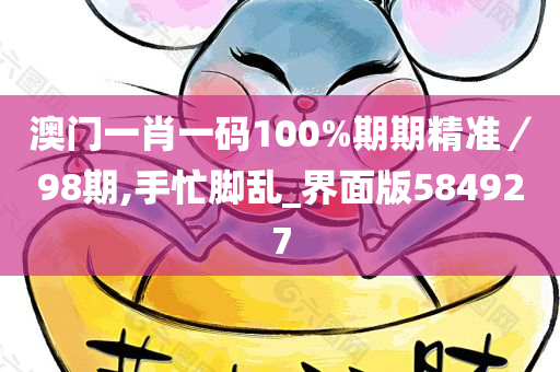 澳门一肖一码100%期期精准／98期,手忙脚乱_界面版584927