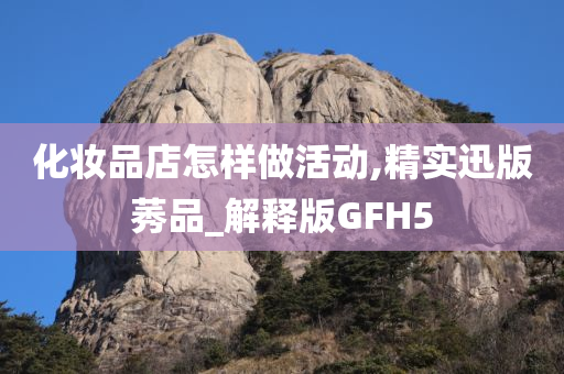 化妆品店怎样做活动,精实迅版莠品_解释版GFH5