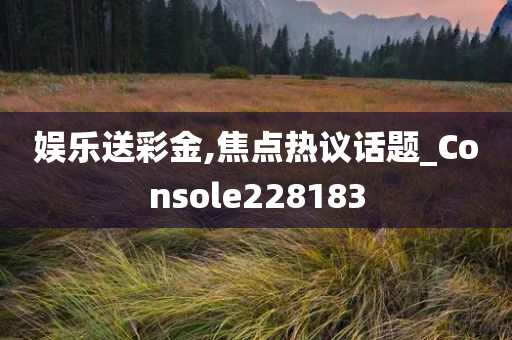 娱乐送彩金,焦点热议话题_Console228183