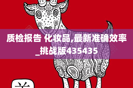 质检报告 化妆品,最新准确效率_挑战版435435