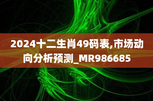 2024十二生肖49码表,市场动向分析预测_MR986685