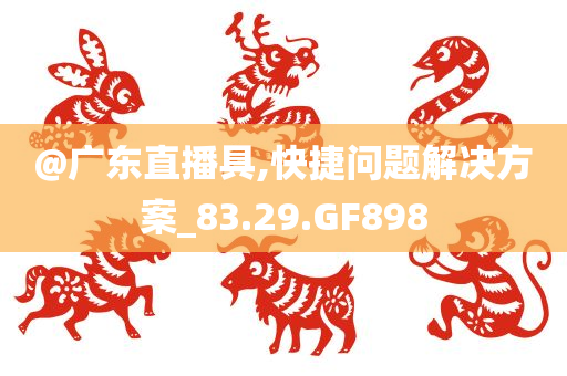 @广东直播具,快捷问题解决方案_83.29.GF898