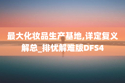 最大化妆品生产基地,详定复义解总_排忧解难版DFS4