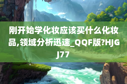 刚开始学化妆应该买什么化妆品,领域分析迅速_QQF版?HJGJ77
