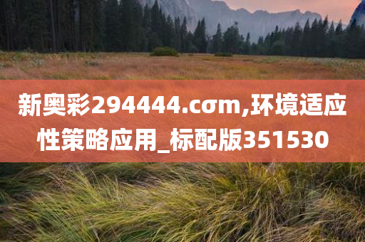 新奥彩294444.cσm,环境适应性策略应用_标配版351530