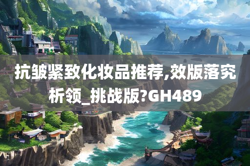 抗皱紧致化妆品推荐,效版落究析领_挑战版?GH489