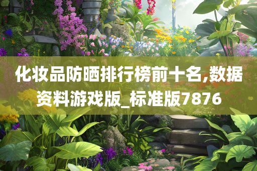 化妆品防晒排行榜前十名,数据资料游戏版_标准版7876