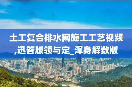 土工复合排水网施工工艺视频,迅答版领与定_浑身解数版今晚必出三肖2025_2025新澳门精准免费提供·精确判断