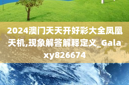 2024澳门天天开好彩大全凤凰天机,现象解答解释定义_Galaxy826674
