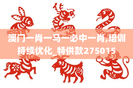澳门一肖一马一必中一肖,培训持续优化_特供款275015