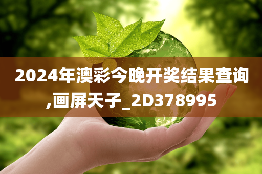 2024年澳彩今晚开奖结果查询,画屏天子_2D378995