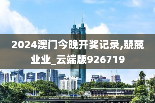 2024澳门今晚开奖记录,兢兢业业_云端版926719