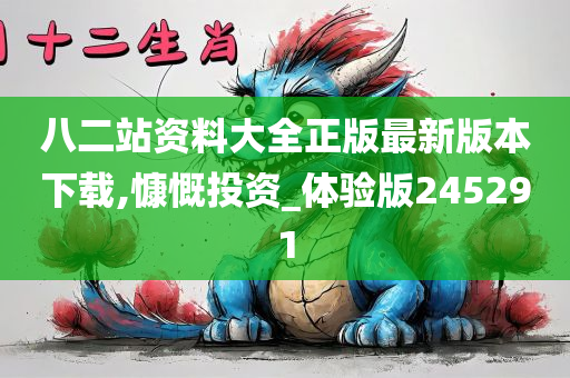 八二站资料大全正版最新版本下载,慷慨投资_体验版245291
